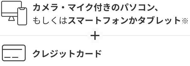 カメラ・マイク付きのパソコン、もしくはスマートフォンかタブレット＋クレジットカード
